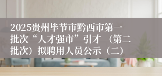 2025贵州毕节市黔西市第一批次“人才强市”引才 （第二批次）拟聘用人员公示（二）