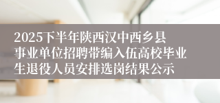 2025下半年陕西汉中西乡县事业单位招聘带编入伍高校毕业生退役人员安排选岗结果公示