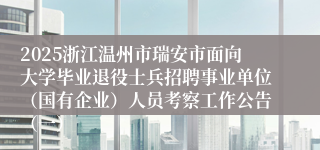 2025浙江温州市瑞安市面向大学毕业退役士兵招聘事业单位（国有企业）人员考察工作公告（一）
