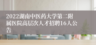 2022湖南中医药大学第二附属医院高层次人才招聘16人公告