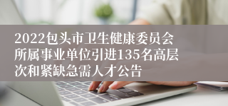2022包头市卫生健康委员会所属事业单位引进135名高层次和紧缺急需人才公告