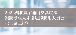 2025湖北咸宁通山县高层次紧缺专业人才引进拟聘用人员公示(第二批)