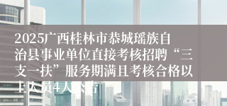 2025广西桂林市恭城瑶族自治县事业单位直接考核招聘“三支一扶”服务期满且考核合格以上人员4人公告
