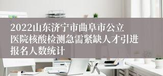 2022山东济宁市曲阜市公立医院核酸检测急需紧缺人才引进报名人数统计