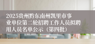 2025贵州黔东南州凯里市事业单位第二轮招聘工作人员拟聘用人员名单公示(第四批)