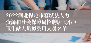 2022河北保定市容城县人力资源和社会保障局招聘居民小区卫生站人员拟录用人员名单