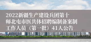 2022新疆生产建设兵团第十师北屯市医共体招聘编制备案制工作人员（第一批）41人公告