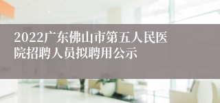 2022广东佛山市第五人民医院招聘人员拟聘用公示