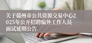 关于赣州市公共资源交易中心2025年公开招聘编外工作人员面试延期公告