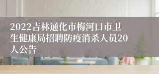 2022吉林通化市梅河口市卫生健康局招聘防疫消杀人员20人公告