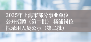 2025年上海市部分事业单位公开招聘（第二批） 杨浦岗位拟录用人员公示（第二批）