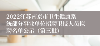 2022江苏南京市卫生健康系统部分事业单位招聘卫技人员拟聘名单公示（第三批）