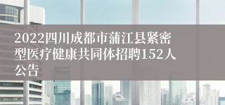 2022四川成都市蒲江县紧密型医疗健康共同体招聘152人公告