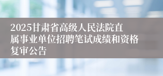 2025甘肃省高级人民法院直属事业单位招聘笔试成绩和资格复审公告