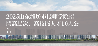 2025山东潍坊市技师学院招聘高层次、高技能人才10人公告