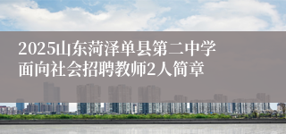 2025山东菏泽单县第二中学面向社会招聘教师2人简章
