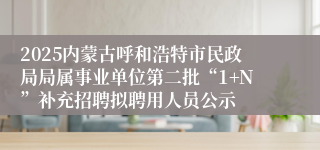 2025内蒙古呼和浩特市民政局局属事业单位第二批“1+N”补充招聘拟聘用人员公示