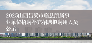 2025山西吕梁市临县所属事业单位招聘补充招聘拟聘用人员公示