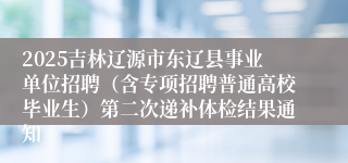2025吉林辽源市东辽县事业单位招聘（含专项招聘普通高校毕业生）第二次递补体检结果通知