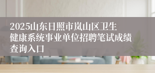 2025山东日照市岚山区卫生健康系统事业单位招聘笔试成绩查询入口