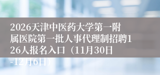 2026天津中医药大学第一附属医院第一批人事代理制招聘126人报名入口(11月30日-12月6日)
