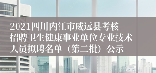 2021四川内江市威远县考核招聘卫生健康事业单位专业技术人员拟聘名单（第二批）公示