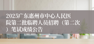 2025广东惠州市中心人民医院第二批临聘人员招聘（第二次）笔试成绩公告