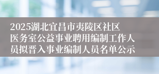 2025湖北宜昌市夷陵区社区医务室公益事业聘用编制工作人员拟晋入事业编制人员名单公示