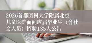 2026首都医科大学附属北京儿童医院面向应届毕业生(含社会人员)招聘135人公告
