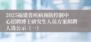 2025福建省疾病预防控制中心招聘博士研究生人员方案拟聘人选公示（一）