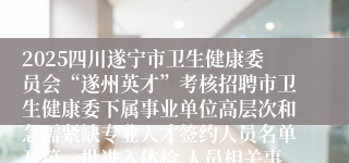 2025四川遂宁市卫生健康委员会“遂州英才”考核招聘市卫生健康委下属事业单位高层次和急需紧缺专业人才签约人员名单及第一批进入体检 人员相关事宜的公告