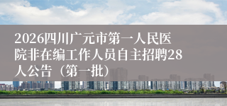 2026四川广元市第一人民医院非在编工作人员自主招聘28人公告（第一批）
