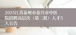 2025江苏泰州市泰兴市中医院招聘高层次（第二批）人才5人公告
