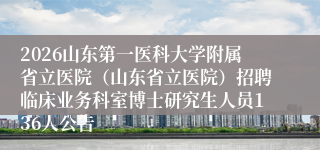 2026山东第一医科大学附属省立医院(山东省立医院)招聘临床业务科室博士研究生人员136人公告