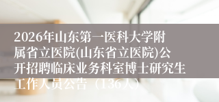 2026年山东第一医科大学附属省立医院(山东省立医院)公开招聘临床业务科室博士研究生工作人员公告（136人）