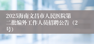 2025海南文昌市人民医院第二批编外工作人员招聘公告（2号）