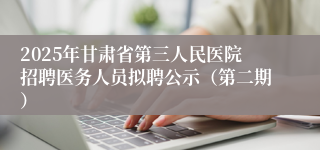 2025年甘肃省第三人民医院招聘医务人员拟聘公示（第二期）