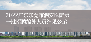 2022广东东莞市泗安医院第一批招聘编外人员结果公示