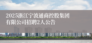 2025浙江宁波通商控股集团有限公司招聘2人公告
