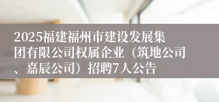 2025福建福州市建设发展集团有限公司权属企业(筑地公司、嘉辰公司)招聘7人公告