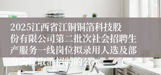 2025江西省江铜铜箔科技股份有限公司第二批次社会招聘生产服务一线岗位拟录用人选及部分岗位取消招聘的公示