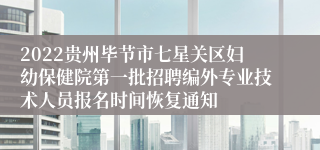 2022贵州毕节市七星关区妇幼保健院第一批招聘编外专业技术人员报名时间恢复通知