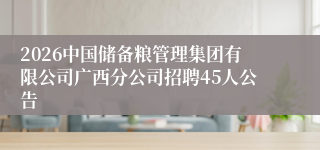 2026中国储备粮管理集团有限公司广西分公司招聘45人公告