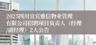 2025四川宜宾雅信物业管理有限公司招聘项目负责人（经理/副经理）2人公告