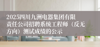 2025四川九洲电器集团有限责任公司招聘系统工程师(反无方向)测试成绩的公示