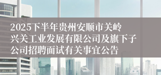 2025下半年贵州安顺市关岭兴关工业发展有限公司及旗下子公司招聘面试有关事宜公告