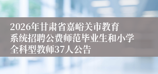 2026年甘肃省嘉峪关市教育系统招聘公费师范毕业生和小学全科型教师37人公告