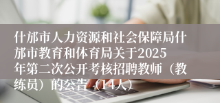什邡市人力资源和社会保障局什邡市教育和体育局关于2025年第二次公开考核招聘教师（教练员）的公告（14人）