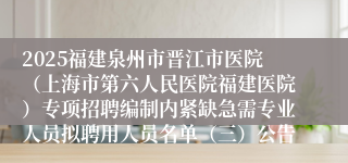 2025福建泉州市晋江市医院(上海市第六人民医院福建医院)专项招聘编制内紧缺急需专业人员拟聘用人员名单(三)公告