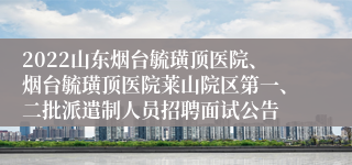 2022山东烟台毓璜顶医院、烟台毓璜顶医院莱山院区第一、二批派遣制人员招聘面试公告